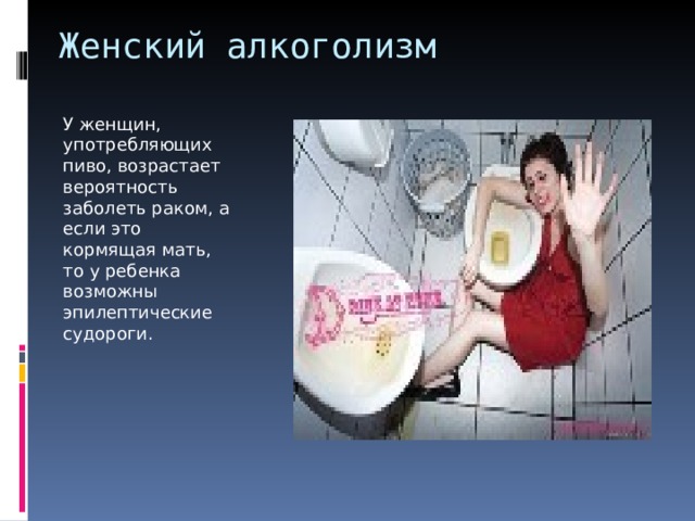Женский алкоголизм   У женщин, употребляющих пиво, возрастает вероятность заболеть раком, а если это кормящая мать, то у ребенка возможны эпилептические судороги. 