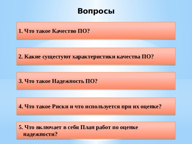 Вопросы 1. Что такое Качество ПО? 2. Какие сущестуют характеристики качества ПО? 3. Что такое Надежность ПО? 4. Что такое Риски и что используется при их оценке? 5. Что включает в себя План работ по оценке надежности?