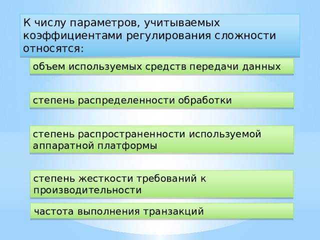 К числу параметров, учитываемых коэффициентами регулирования сложности относятся: объем используемых средств передачи данных степень распределенности обработки степень распространенности используемой аппаратной платформы степень жесткости требований к производительности частота выполнения транзакций