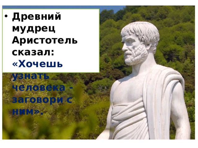 Древний мудрец Аристотель сказал: «Хочешь узнать человека - заговори с ним». 