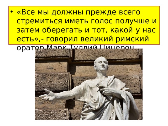 «Все мы должны прежде всего стремиться иметь голос получше и затем оберегать и тот, какой у нас есть»,- говорил великий римский оратор Марк Туллий Цицерон. 