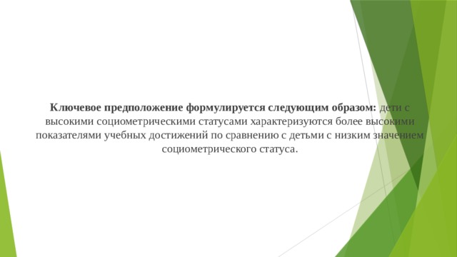 Ключевое предположение формулируется следующим образом: дети с высокими социометрическими статусами характеризуются более высокими показателями учебных достижений по сравнению с детьми с низким значением социометрического статуса. 