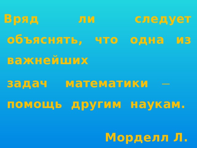 Вряд ли следует объяснять, что одна из важнейших  задач математики ̶ помощь другим наукам.  Морделл Л.