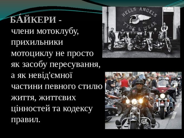  Ба́йкери - члени  мотоклубу, прихильники мотоциклу не просто як засобу пересування, а як невід'ємної частини певного стилю життя, життєвих цінностей та кодексу правил. 