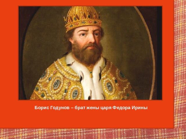 Борис Годунов – брат жены царя Федора Ирины 