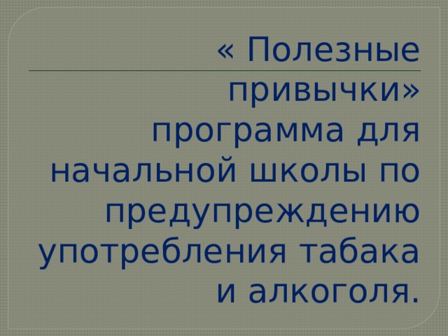 « Полезные привычки» программа для начальной школы по предупреждению употребления табака и алкоголя. 
