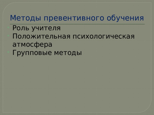 Методы превентивного обучения Роль учителя Положительная психологическая атмосфера Групповые методы 