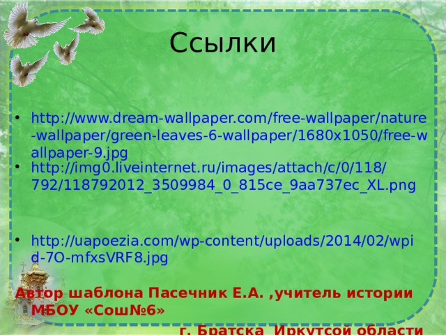 Ссылки http://www.dream-wallpaper.com/free-wallpaper/nature-wallpaper/green-leaves-6-wallpaper/1680x1050/free-wallpaper-9.jpg http://img0.liveinternet.ru/images/attach/c/0/118/792/118792012_3509984_0_815ce_9aa737ec_XL.png   http://uapoezia.com/wp-content/uploads/2014/02/wpid-7O-mfxsVRF8.jpg  Автор шаблона Пасечник Е.А. ,учитель истории МБОУ «Сош№6»  г. Братска Иркутсой области  