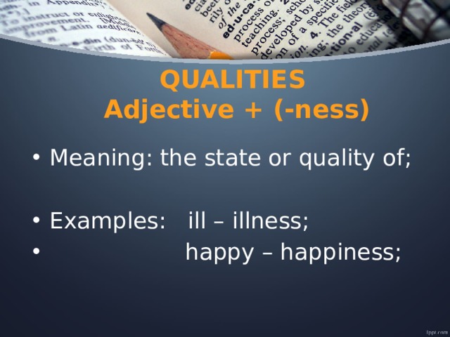 QUALITIES  Adjective + (-ness) Meaning: the state or quality of; Examples: ill – illness;  happy – happiness; 