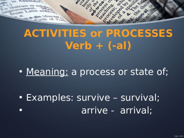 ACTIVITIES or PROCESSES  Verb + (-al) Meaning: a process or state of; Examples: survive – survival;  arrive - arrival; 