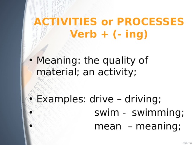 ACTIVITIES or PROCESSES  Verb + (- ing) Meaning: the quality of material; an activity; Examples: drive – driving;  swim - swimming;  mean – meaning; 