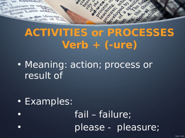 ACTIVITIES or PROCESSES  Verb + (-ure) Meaning: action; process or result of Examples:  fail – failure;  please - pleasure; 