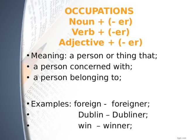 OCCUPATIONS  Noun + (- er)  Verb + (-er)  Adjective + (- er) Meaning: a person or thing that;  a person concerned with;  a person belonging to; Examples: foreign - foreigner;  Dublin – Dubliner;  win – winner; 