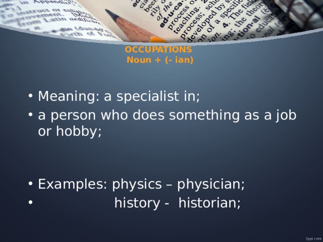   OCCUPATIONS  Noun + (- ian)    Meaning: a specialist in; a person who does something as a job or hobby; Examples: physics – physician;  history - historian; 