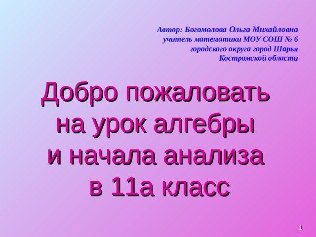 Автор: Богомолова Ольга Михайловна учитель математики МОУ СОШ № 6 городского округа город Шарья Костромской области Добро пожаловать  на урок алгебры  и начала анализа  в 11а класс  