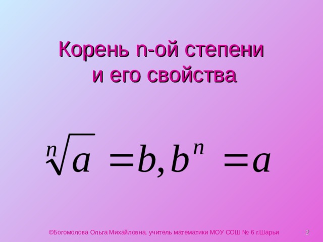 Корень n -ой степени  и его свойства ©Богомолова Ольга Михайловна, учитель математики МОУ СОШ № 6 г.Шарьи  