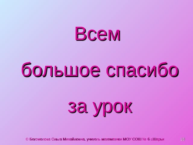 Всем    большое спасибо    за урок  © Богомолова Ольга Михайловна, учитель математики МОУ СОШ № 6 г.Шарьи 