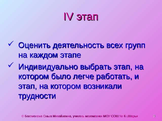 IV этап Оценить деятельность всех групп на каждом этапе Индивидуально выбрать этап, на котором было легче работать, и этап, на котором возникали трудности  © Богомолова Ольга Михайловна, учитель математики МОУ СОШ № 6 г.Шарьи 