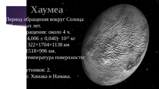 Хаумеа Период обращения вокруг Солнца: 285 земных лет. Период вращения: около 4 ч. Масса: ~(4,006 ± 0,040)· 10 21 кг Размеры: 322×1704×1138 км на 1960×1518×996 км. Средняя температура поверхности: 50 К. Число спутников: 2. Спутники: Хииака и Намака. 