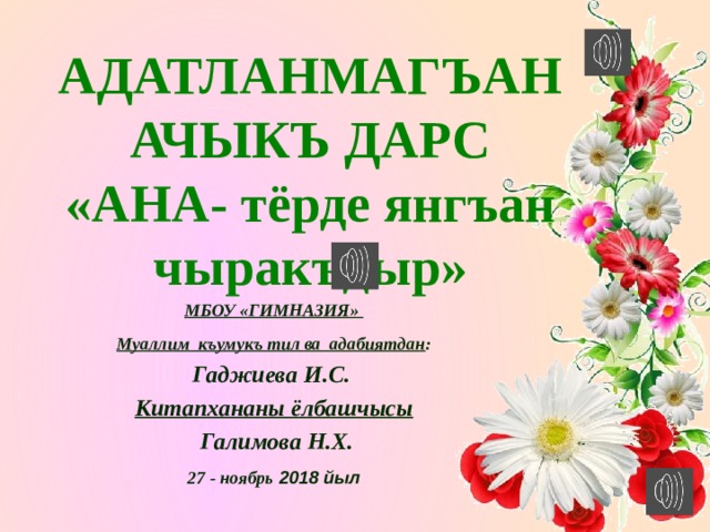 АДАТЛАНМАГЪАН АЧЫКЪ ДАРС «АНА- тёрде янгъан чыракъдыр» МБОУ «ГИМНАЗИЯ»  Муаллим къумукъ тил ва адабиятдан :  Гаджиева И.С. Китапхананы ёлбашчысы  Галимова Н.Х. 27 - ноябрь 2018 йыл 