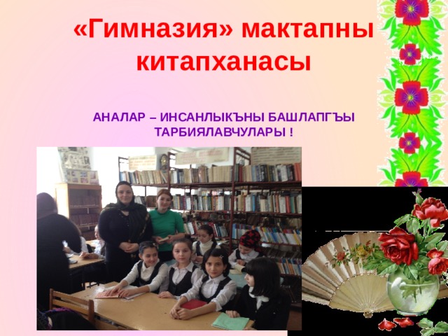   «Гимназия» мактапны китапханасы   Аналар – инсанлыкъны башлапгъы тарбиялавчулары ! 