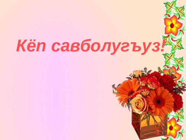  Кёп савболугъуз! 
