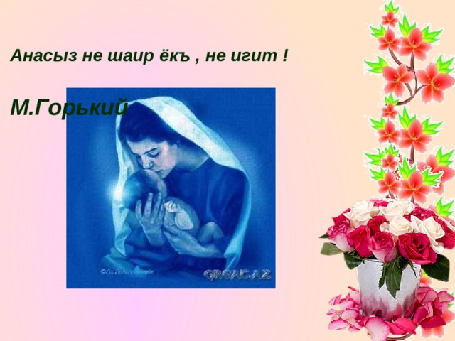  Анасыз не шаир ёкъ , не игит !   М.Горький    