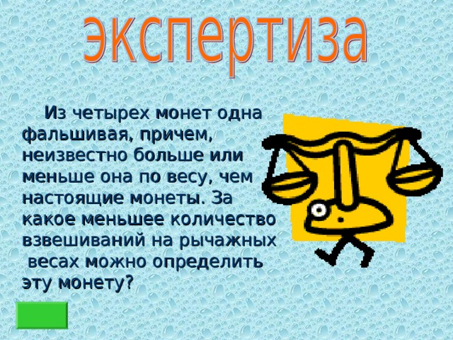  Из четырех монет одна фальшивая, причем, неизвестно больше или меньше она по весу, чем настоящие монеты. За какое меньшее количество взвешиваний на рычажных весах можно определить эту монету? 