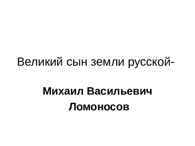 Великий сын земли русской- Михаил Васильевич  Ломоносов 