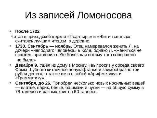 После 1722  Читал в приходской церкви «Псалтырь» и «Жития святых», считаясь лучшим чтецом в деревне. 1730. Сентябрь — ноябрь. Отец намеревался женить Л. на дочери «неподлаго человека» в Коле, однако Л. «жениться не похотел, притворил себе болезнь и потому того совершено  не было» Декабря 9. Ушел из дому в Москву, «выпросив у соседа своего Фомы Шубного китаечное полукафтанье и заимообразно три рубля денег», а также взяв с собой «Арифметику» и «Грамматику».. Сентября, до 26. Приобрел несколько новых носильных вещей — платье, парик, белье, башмаки и чулки — на общую сумму в 78 талеров и разных книг на 60 талеров. 