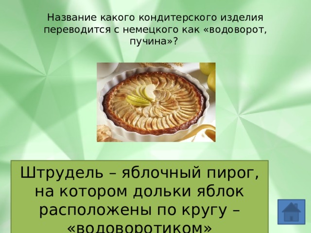 Название какого кондитерского изделия переводится с немецкого как «водоворот, пучина»? Штрудель – яблочный пирог, на котором дольки яблок расположены по кругу – «водоворотиком» 