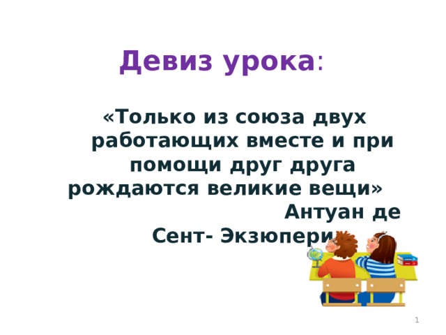 Девиз урока : «Только из союза двух работающих вместе и при помощи друг друга рождаются великие вещи» Антуан де Сент- Экзюпери  