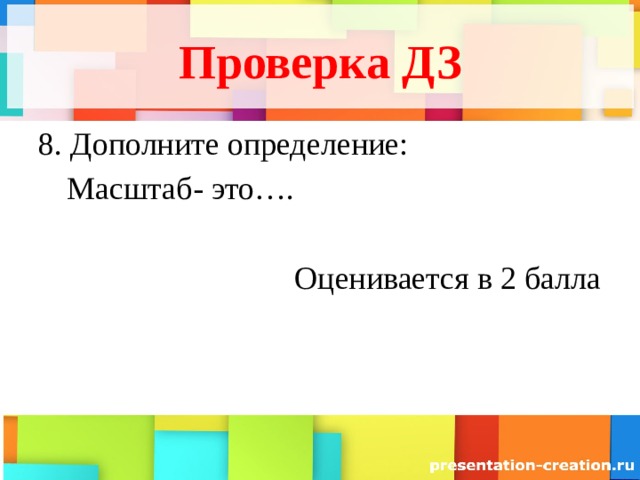 Проверка ДЗ 8. Дополните определение: Масштаб- это…. Оценивается в 2 балла 