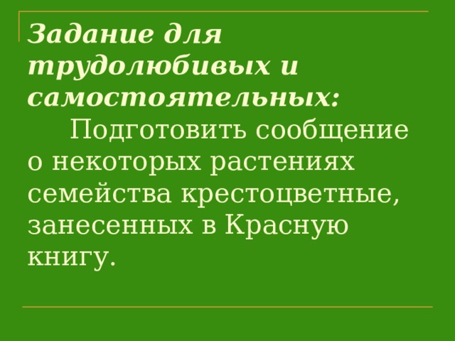 Задание для трудолюбивых и самостоятельных:  Подготовить сообщение о некоторых растениях семейства крестоцветные, занесенных в Красную книгу.      