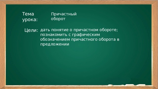 Тема урока: Причастный оборот Цели: дать понятие о причастном обороте; познакомить с графическим обозначением причастного оборота в предложении 