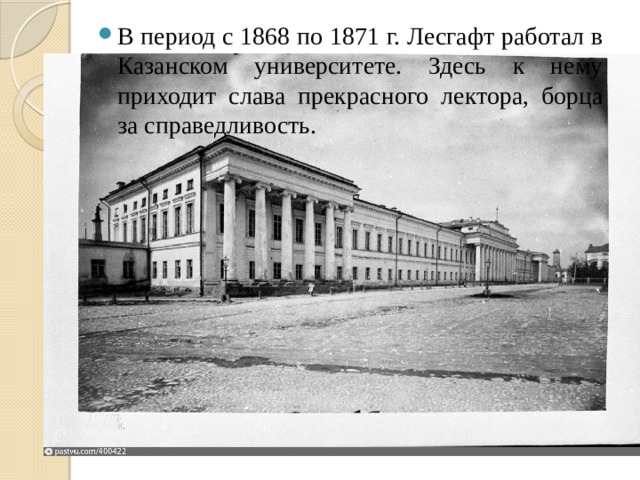 В период с 1868 по 1871 г. Лесгафт работал в Казанском университете. Здесь к нему приходит слава прекрасного лектора, борца за справедливость. 