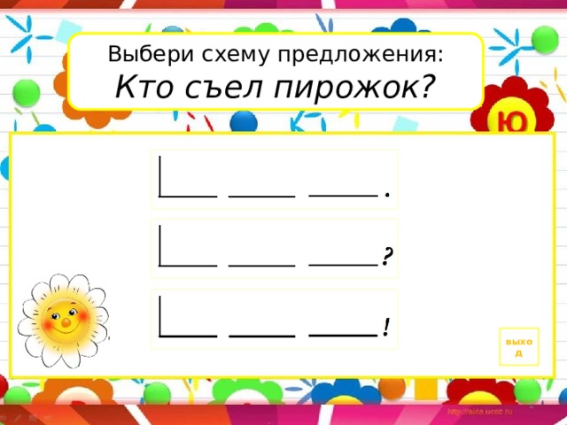 Выбери схему предложения: Кто съел пирожок? выход 