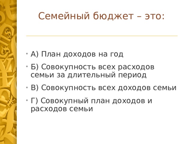 Семейный бюджет – это: А) План доходов на год Б) Совокупность всех расходов семьи за длительный период В) Совокупность всех доходов семьи Г) Совокупный план доходов и расходов семьи 