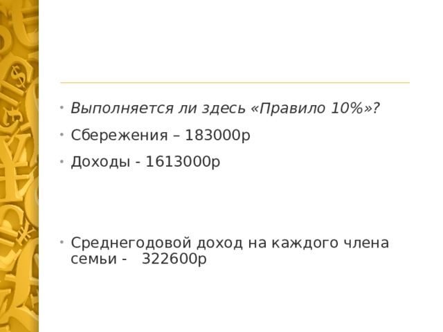 Выполняется ли здесь «Правило 10%»? Сбережения – 183000р Доходы - 1613000р Среднегодовой доход на каждого члена семьи - 322600р 