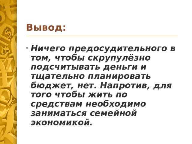 Вывод: Ничего предосудительного в том, чтобы скрупулёзно подсчитывать деньги и тщательно планировать бюджет, нет. Напротив, для того чтобы жить по средствам необходимо заниматься семейной экономикой. 