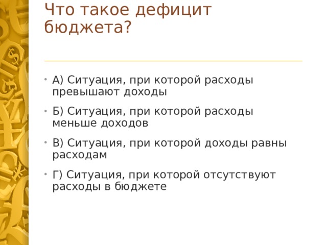 Что такое дефицит бюджета? А) Ситуация, при которой расходы превышают доходы Б) Ситуация, при которой расходы меньше доходов В) Ситуация, при которой доходы равны расходам Г) Ситуация, при которой отсутствуют расходы в бюджете 