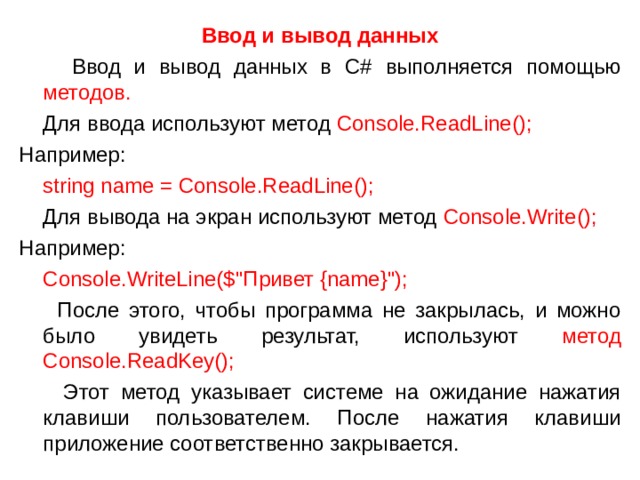 Ввод и вывод данных  Ввод и вывод данных в С # выполняется помощью методов.  Для ввода используют метод  Console.ReadLine(); Например:  string name = Console.ReadLine();  Для вывода на экран используют метод Console.Write(); Например:  Console.WriteLine($