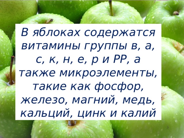 В яблоках содержатся витамины группы в, а, с, к, н, е, р и РР, а также микроэлементы, такие как фосфор, железо, магний, медь, кальций, цинк и калий 