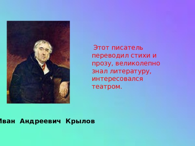  Этот писатель переводил стихи и прозу, великолепно знал литературу, интересовался театром. Иван Андреевич Крылов 
