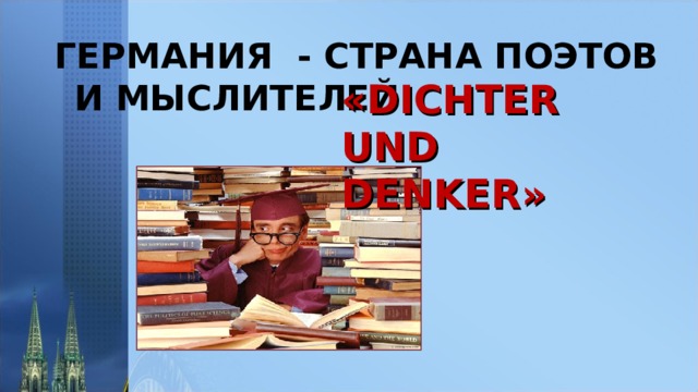 ГЕРМАНИЯ - СТРАНА ПОЭТОВ И МЫСЛИТЕЛЕЙ « DICHTER UND DENKER » 
