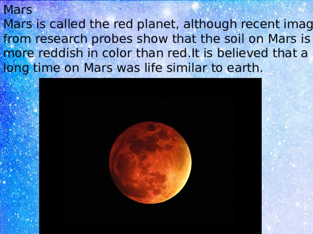 Mars Mars is called the red planet, although recent images from research probes show that the soil on Mars is more reddish in color than red.It is believed that a long time on Mars was life similar to earth. 