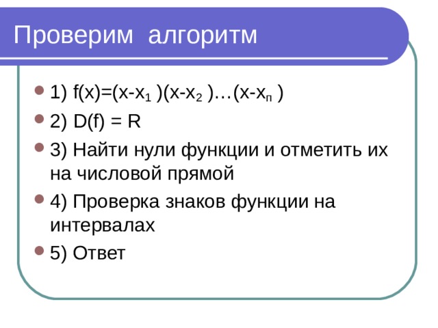 1) f( х)=(х-х 1 )(х-х 2 )…(х-х п ) 2) D(f) = R 3) Найти нули функции и отметить их на числовой прямой 4) Проверка знаков функции на интервалах 5) Ответ  