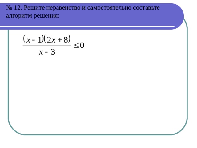 № 12. Решите неравенство и самостоятельно составьте алгоритм решения:   
