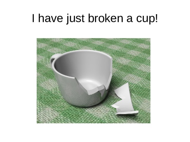 I have just broken a cup! 