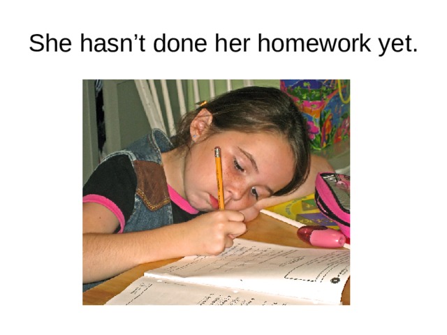 She hasn’t done her homework yet. 